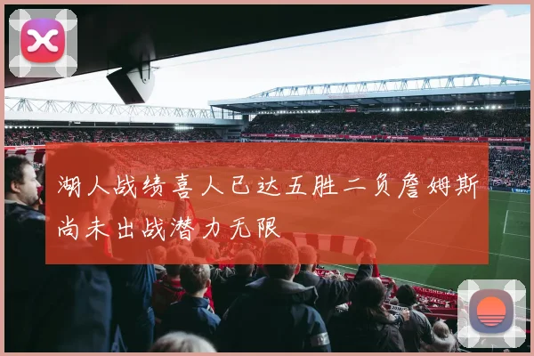 湖人战绩喜人已达五胜二负詹姆斯尚未出战潜力无限