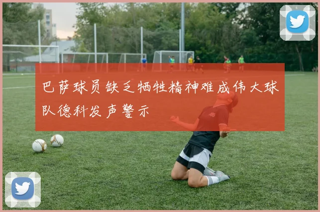 巴萨球员缺乏牺牲精神难成伟大球队德科发声警示