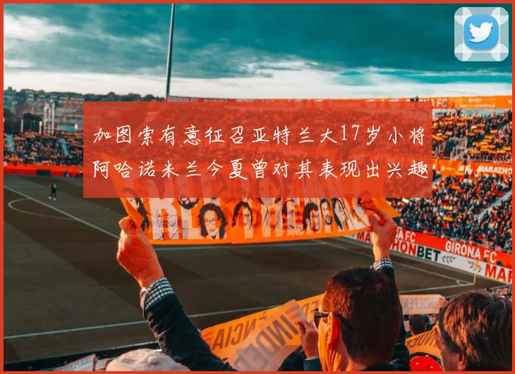 加图索有意征召亚特兰大17岁小将阿哈诺米兰今夏曾对其表现出兴趣