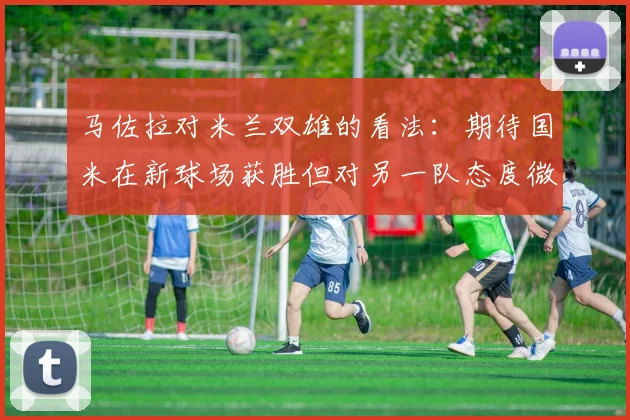 马佐拉对米兰双雄的看法：期待国米在新球场获胜但对另一队态度微妙