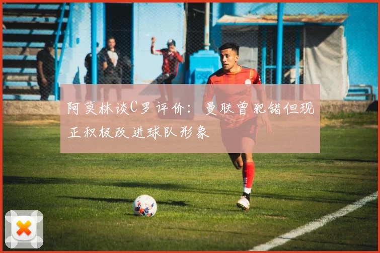 阿莫林谈C罗评价：曼联曾犯错但现正积极改进球队形象