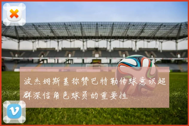 波杰姆斯基称赞巴特勒传球意识超群深信角色球员的重要性