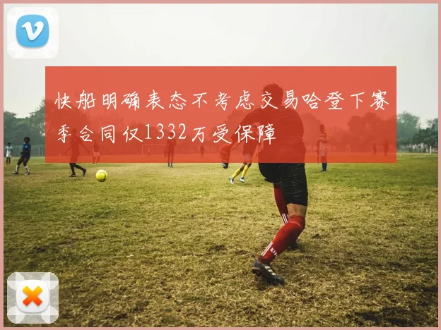 快船明确表态不考虑交易哈登下赛季合同仅1332万受保障