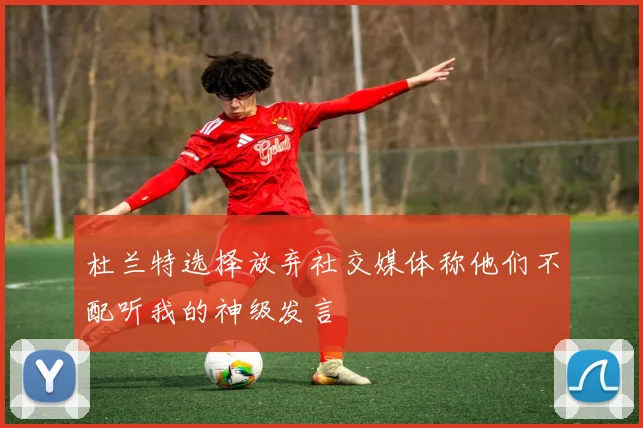 杜兰特选择放弃社交媒体称他们不配听我的神级发言