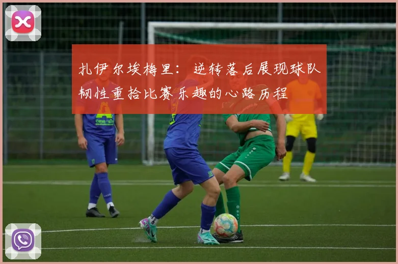 扎伊尔埃梅里：逆转落后展现球队韧性重拾比赛乐趣的心路历程