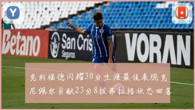 克利福德闪耀30分生涯最佳表现克尼佩尔贡献23分8板弗拉格状态回落仅得14分