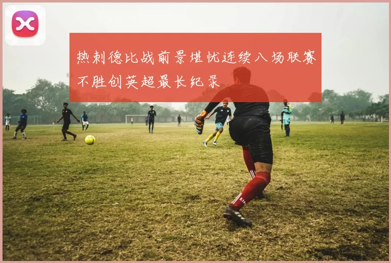 热刺德比战前景堪忧连续八场联赛不胜创英超最长纪录