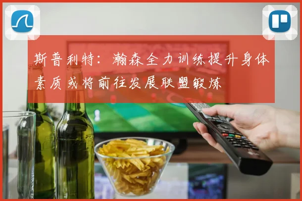 斯普利特：瀚森全力训练提升身体素质或将前往发展联盟锻炼