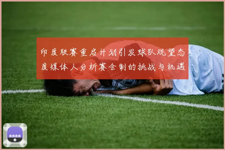 印度联赛重启计划引发球队观望态度媒体人分析赛会制的挑战与机遇