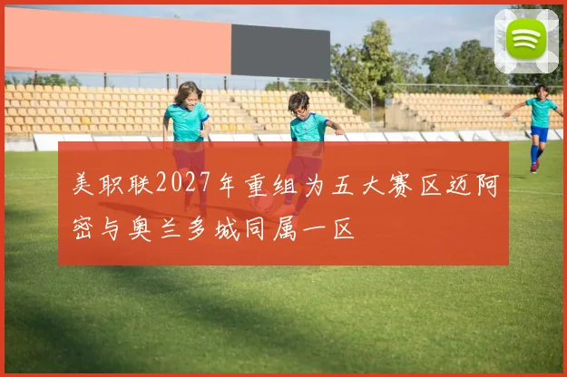 美职联2027年重组为五大赛区迈阿密与奥兰多城同属一区