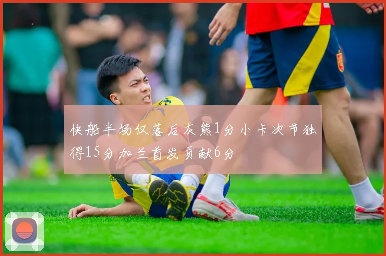 快船半场仅落后灰熊1分小卡次节独得15分加兰首发贡献6分