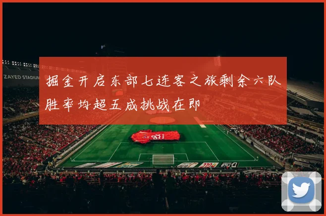 掘金开启东部七连客之旅剩余六队胜率均超五成挑战在即