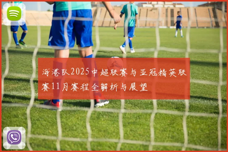 海港队2025中超联赛与亚冠精英联赛11月赛程全解析与展望