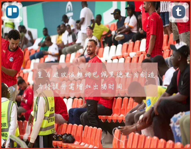 皇马进攻依赖姆巴佩罗德里戈创造力待提升需增加出场时间