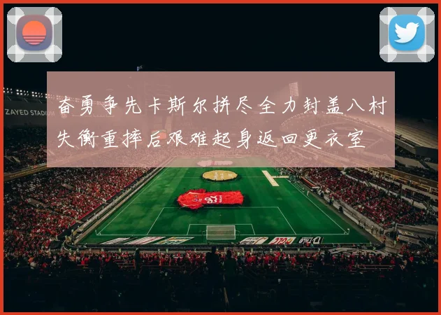 奋勇争先卡斯尔拼尽全力封盖八村失衡重摔后艰难起身返回更衣室