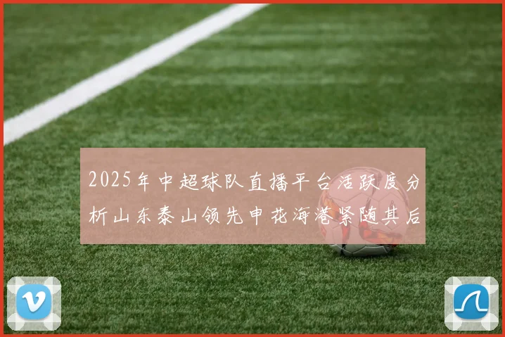 2025年中超球队直播平台活跃度分析山东泰山领先申花海港紧随其后