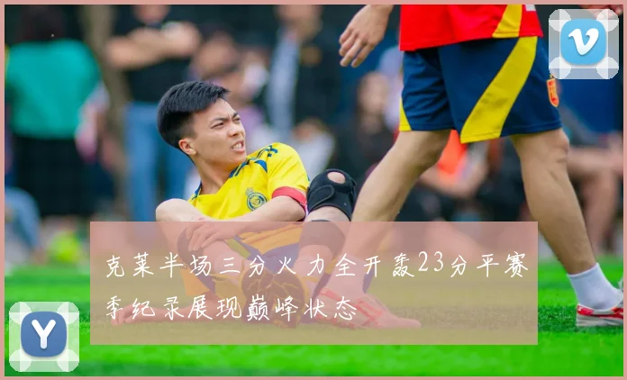 克莱半场三分火力全开轰23分平赛季纪录展现巅峰状态