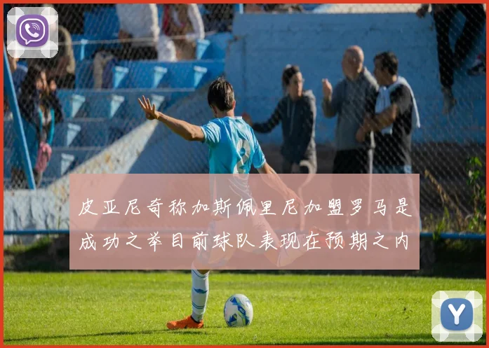 皮亚尼奇称加斯佩里尼加盟罗马是成功之举目前球队表现在预期之内