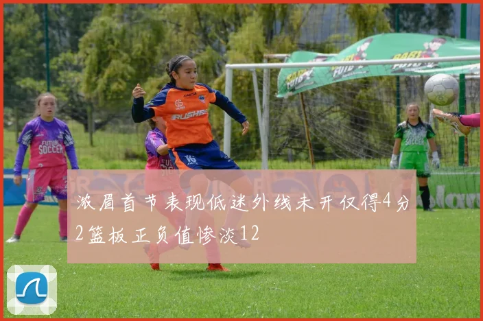 浓眉首节表现低迷外线未开仅得4分2篮板正负值惨淡12