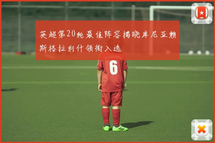 英超第20轮最佳阵容揭晓库尼亚赖斯格拉利什领衔入选