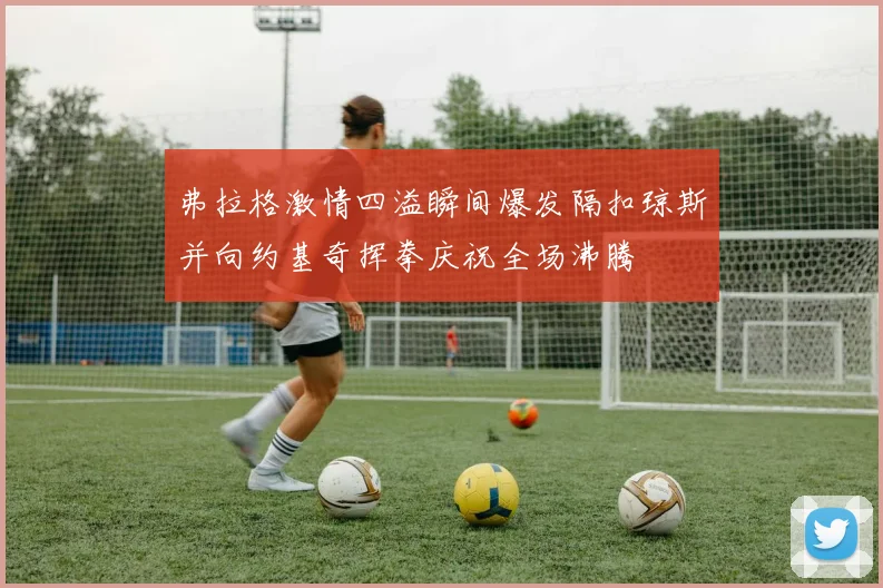 弗拉格激情四溢瞬间爆发隔扣琼斯并向约基奇挥拳庆祝全场沸腾