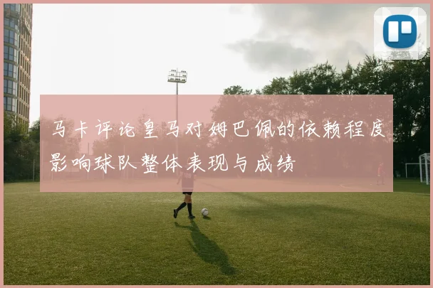 马卡评论皇马对姆巴佩的依赖程度影响球队整体表现与成绩