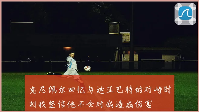 克尼佩尔回忆与迪亚巴特的对峙时刻我坚信他不会对我造成伤害