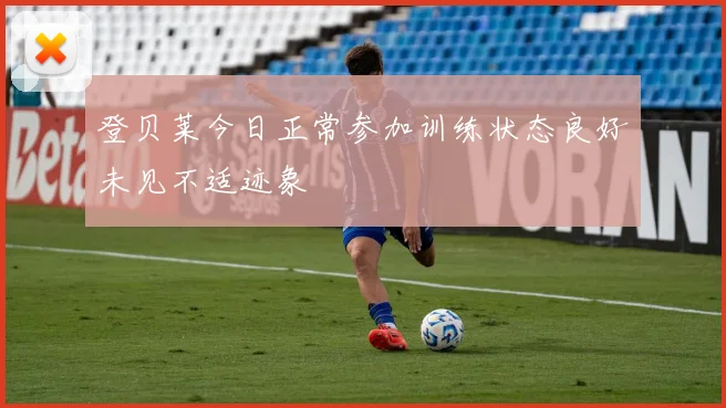 登贝莱今日正常参加训练状态良好未见不适迹象
