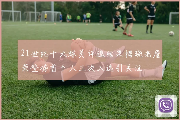 21世纪十大球员评选结果揭晓老詹荣登榜首个人三次入选引关注