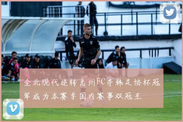 全北现代逆转光州FC夺韩足协杯冠军成为本赛季国内赛事双冠王