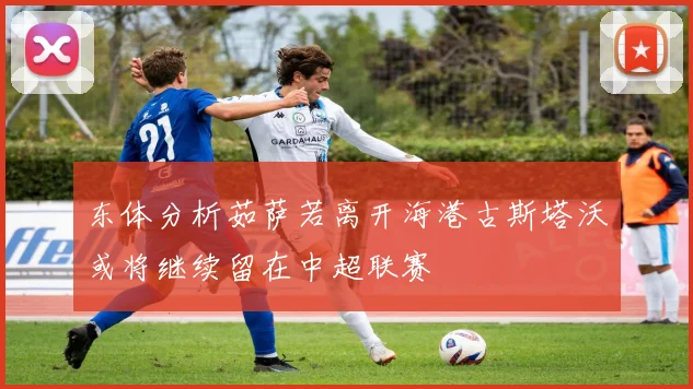 东体分析茹萨若离开海港古斯塔沃或将继续留在中超联赛