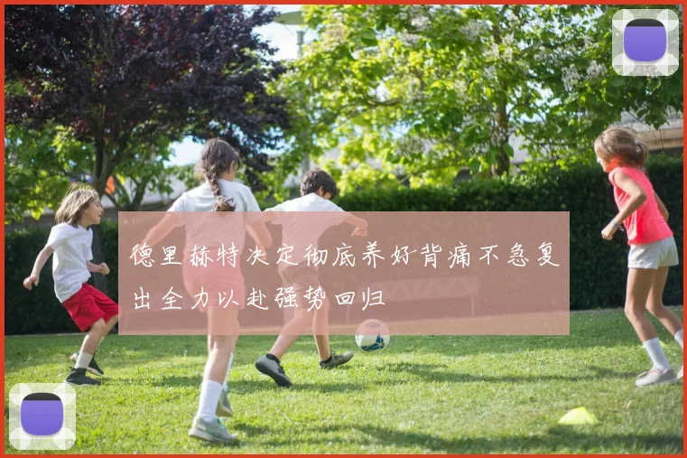 德里赫特决定彻底养好背痛不急复出全力以赴强势回归