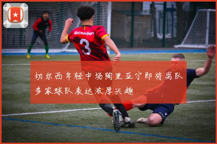 切尔西年轻中场陶里亚宁即将离队多家球队表达浓厚兴趣