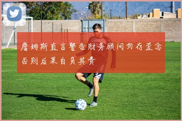 詹姆斯直言警告财务顾问勿存歪念否则后果自负其责