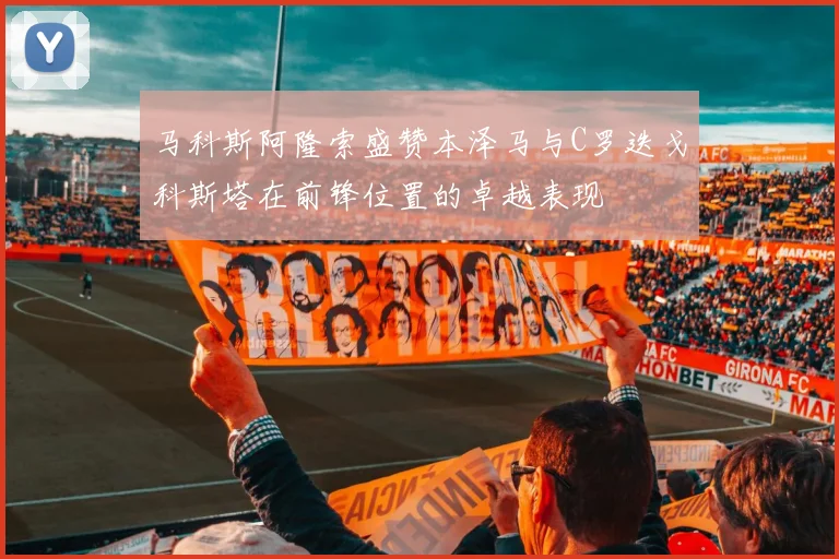 马科斯阿隆索盛赞本泽马与C罗迭戈科斯塔在前锋位置的卓越表现