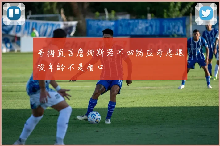 夸梅直言詹姆斯若不回防应考虑退役年龄不是借口