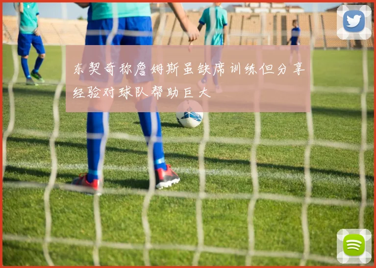 东契奇称詹姆斯虽缺席训练但分享经验对球队帮助巨大