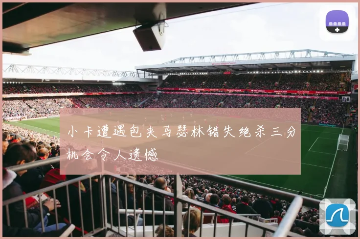 小卡遭遇包夹马瑟林错失绝杀三分机会令人遗憾