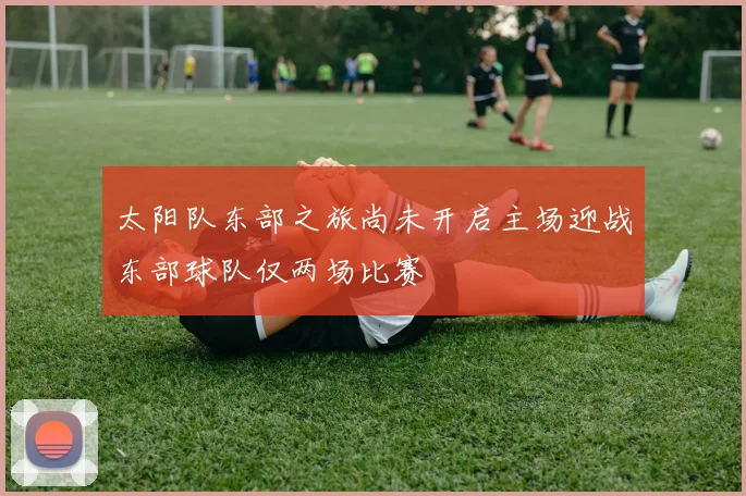 太阳队东部之旅尚未开启主场迎战东部球队仅两场比赛