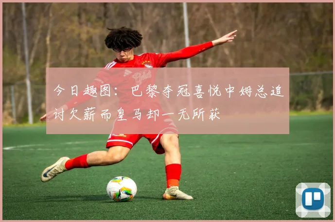 今日趣图：巴黎夺冠喜悦中姆总追讨欠薪而皇马却一无所获