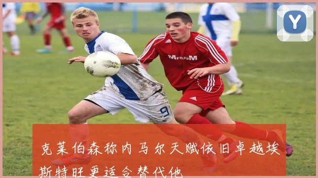 克莱伯森称内马尔天赋依旧卓越埃斯特旺更适合替代他