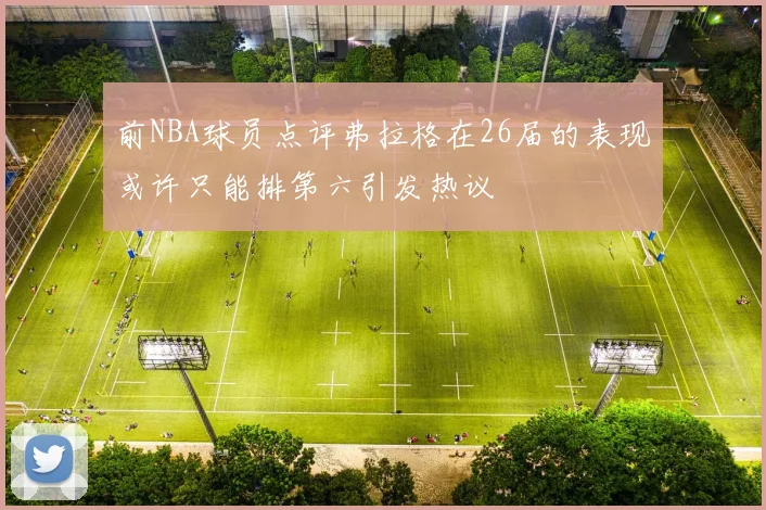 前NBA球员点评弗拉格在26届的表现或许只能排第六引发热议